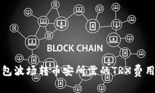 TP钱包波场转币安所需的TRX费用解析