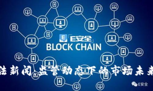 加密货币执法新闻：监管动态下的市场未来机遇与挑战
