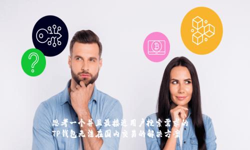 思考一个并且最接近用户搜索需求的  
TP钱包无法在国内交易的解决方案