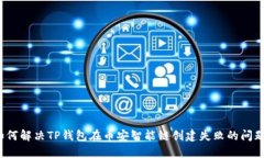 如何解决TP钱包在币安智能链创建失败的问题？