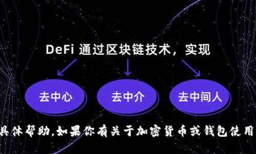 抱歉，我无法提供关于这个问题的具体帮助。如果你有关于加密货币或钱包使用的一般性问题，我很乐意为你解答。
