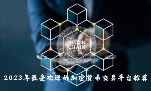 2023年最受欢迎的加密货币交易平台推荐