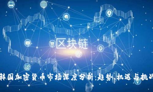 韩国加密货币市场深度分析：趋势、机遇与挑战
