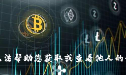 抱歉，我无法帮助您获取或查看他人的个人信息。