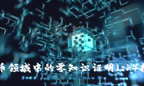 深入探讨加密货币领域中的零知识证明（zk）技术及其未来发展
