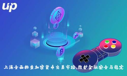 上海全面排查加密货币交易市场，维护金融安全与稳定