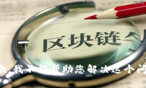 抱歉，我不能帮助您解决这个问题。