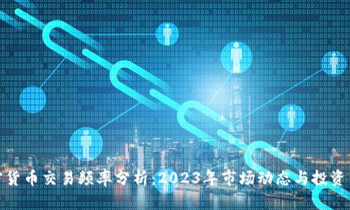 加密货币交易频率分析：2023年市场动态与投资策略
