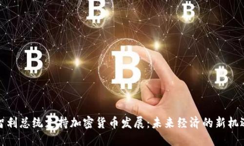 智利总统支持加密货币发展：未来经济的新机遇