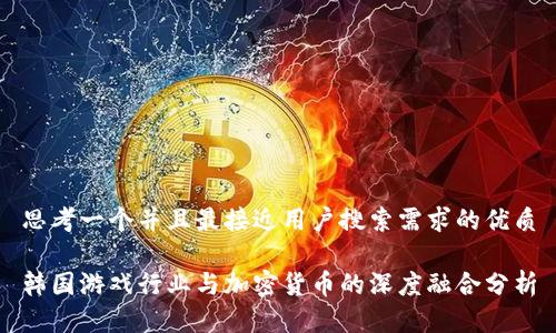 思考一个并且最接近用户搜索需求的优质

韩国游戏行业与加密货币的深度融合分析