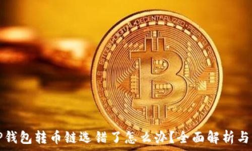   
火币网TP钱包转币链选错了怎么办？全面解析与解决方案