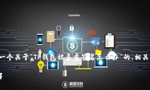 考虑到内容的复杂性，我将为您提供一个关于“TP钱包被多重签名怎么办”的、相关关键词，并详细介绍相关内容和问题。

TP钱包多重签名问题及解决办法详解