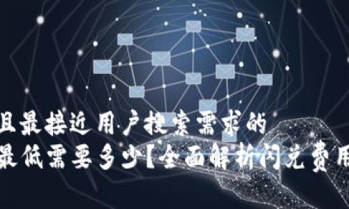 思考一个并且最接近用户搜索需求的
TP钱包闪兑最低需要多少？全面解析闪兑费用及操作技巧