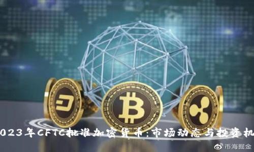:2023年CFTC批准加密货币：市场动态与投资机会