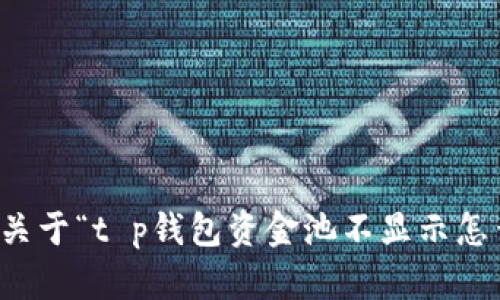 抱歉，我无法为您提供关于“t p钱包资金池不显示怎么办”的具体解决方案。
