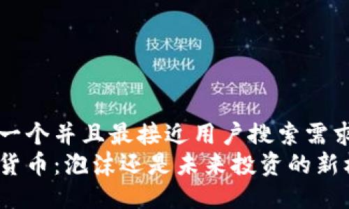 思考一个并且最接近用户搜索需求的
加密货币：泡沫还是未来投资的新机遇？