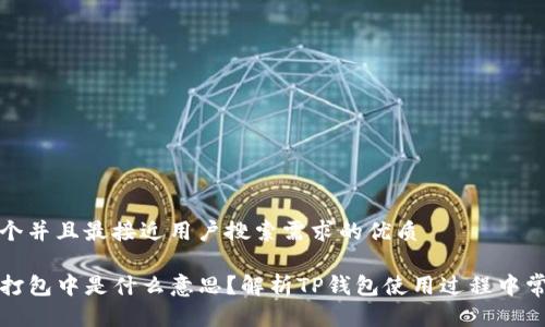 思考一个并且最接近用户搜索需求的优质

TP钱包打包中是什么意思？解析TP钱包使用过程中常见问题