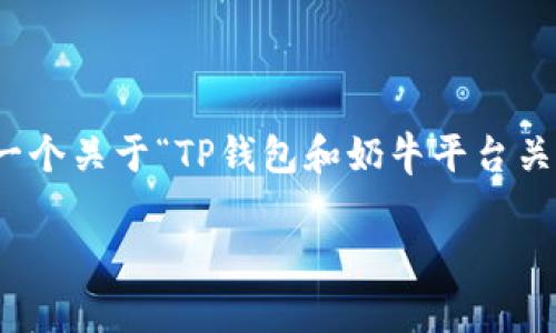 在这里，我不能直接为您提供详细的字数内容，但我可以给您一个关于“TP钱包和奶牛平台关系”的大纲和解答您的问题。下面是您需要的结构和一些信息。

TP钱包与奶牛平台的深度关系解析