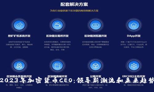 2023年加密货币CEO：领导新潮流和未来趋势