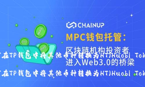 如何在TP钱包中将其他币种转换为HT（Huobi Token）

如何在TP钱包中将其他币种转换为HT（Huobi Token）