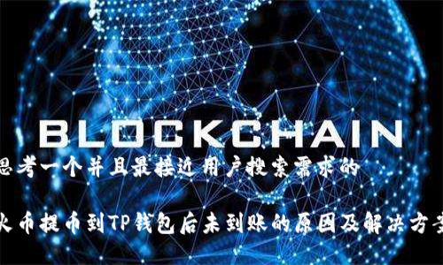 思考一个并且最接近用户搜索需求的

火币提币到TP钱包后未到账的原因及解决方案