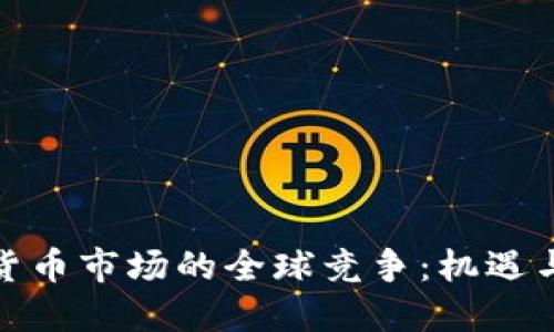 加密货币市场的全球竞争：机遇与挑战