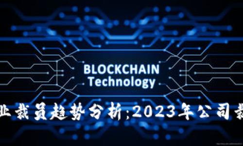 加密货币行业裁员趋势分析：2023年公司裁员情况详解