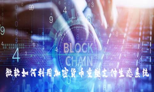 微软如何利用加密货币重塑支付生态系统