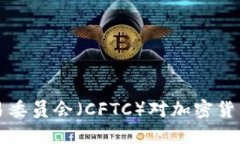 正文内容美国商品期货交易委员会（CFTC）对加密