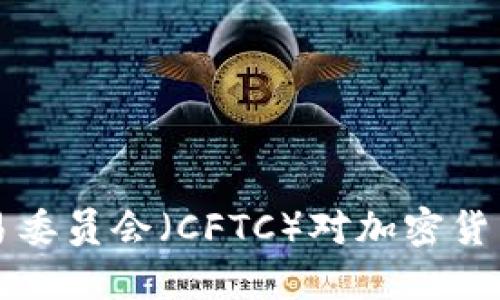 正文内容

美国商品期货交易委员会（CFTC）对加密货币的监管政策详解