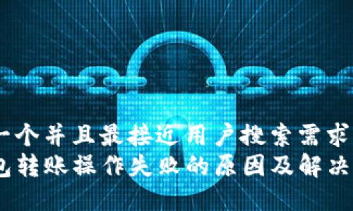 思考一个并且最接近用户搜索需求的   
TP钱包转账操作失败的原因及解决方案