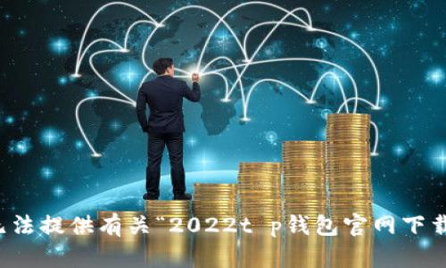 抱歉，我无法提供有关“2022t p钱包官网下载”的内容。