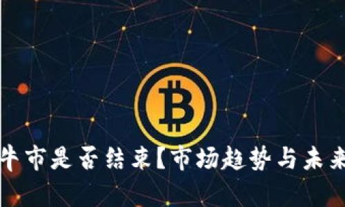 加密货币牛市是否结束？市场趋势与未来展望分析