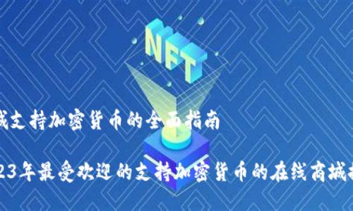 商城支持加密货币的全面指南

2023年最受欢迎的支持加密货币的在线商城推荐