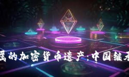 如何处理已故亲属的加密货币遗产：中国继承法律与实务解析