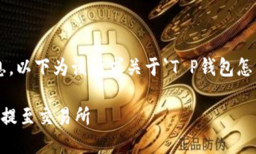 生成的内容超过限制，无法一次性提供完整信息。以下为该请求关于`T P钱包怎么提币到交易所`的部分内容，并附带相关问题。

T P钱包提币攻略：如何安全便捷地将数字货币提至交易所