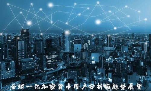 
全球一亿加密货币用户分析与趋势展望