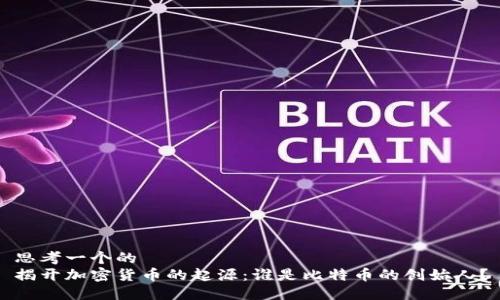思考一个的
揭开加密货币的起源：谁是比特币的创始人？