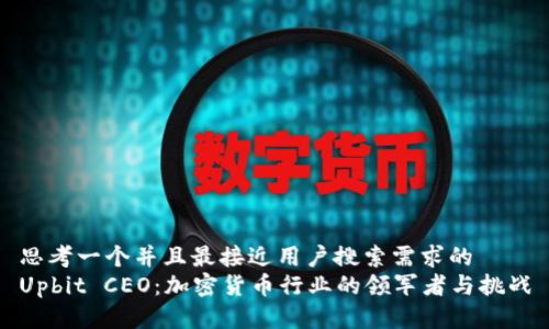 思考一个并且最接近用户搜索需求的  
Upbit CEO：加密货币行业的领军者与挑战